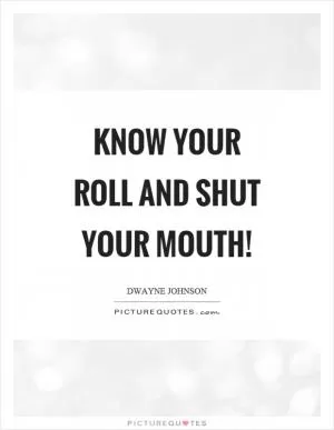 Know your roll and shut your mouth! Picture Quote #1