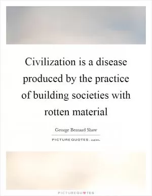Civilization is a disease produced by the practice of building societies with rotten material Picture Quote #1