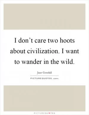I don’t care two hoots about civilization. I want to wander in the wild Picture Quote #1