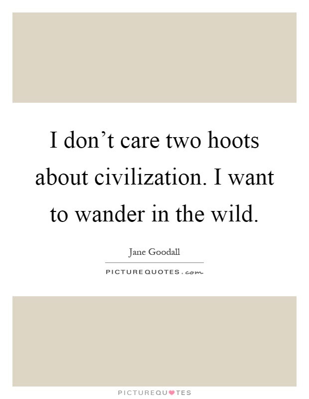 I don't care two hoots about civilization. I want to wander in the wild Picture Quote #1