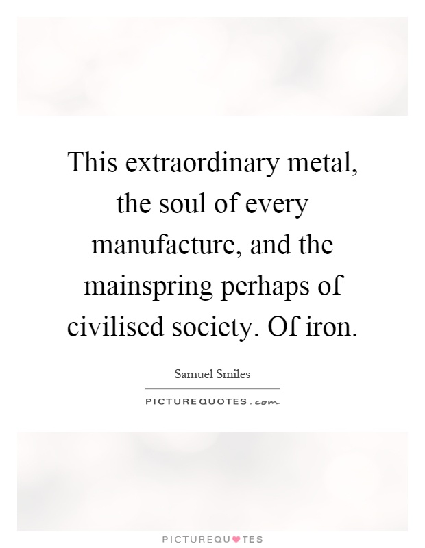 This extraordinary metal, the soul of every manufacture, and the mainspring perhaps of civilised society. Of iron Picture Quote #1