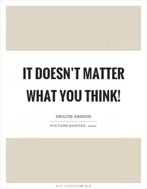 It doesn’t matter what you think! Picture Quote #1