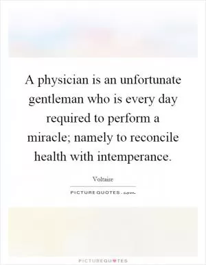 A physician is an unfortunate gentleman who is every day required to perform a miracle; namely to reconcile health with intemperance Picture Quote #1