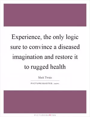 Experience, the only logic sure to convince a diseased imagination and restore it to rugged health Picture Quote #1