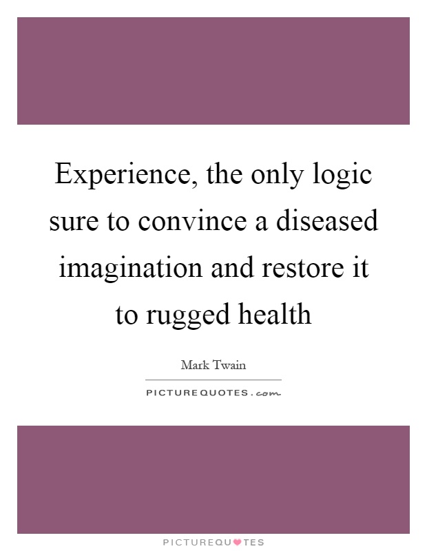 Experience, the only logic sure to convince a diseased imagination and restore it to rugged health Picture Quote #1