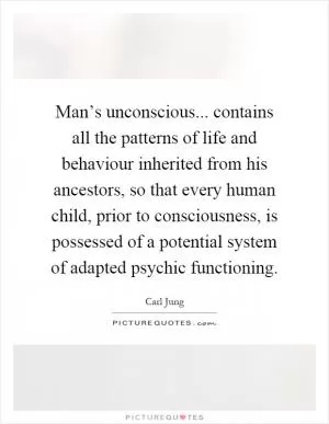 Man’s unconscious... contains all the patterns of life and behaviour inherited from his ancestors, so that every human child, prior to consciousness, is possessed of a potential system of adapted psychic functioning Picture Quote #1