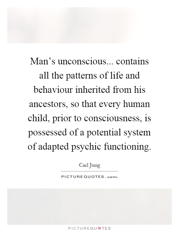 Man's unconscious... contains all the patterns of life and behaviour inherited from his ancestors, so that every human child, prior to consciousness, is possessed of a potential system of adapted psychic functioning Picture Quote #1