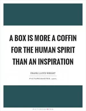 A box is more a coffin for the human spirit than an inspiration Picture Quote #1