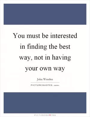 You must be interested in finding the best way, not in having your own way Picture Quote #1