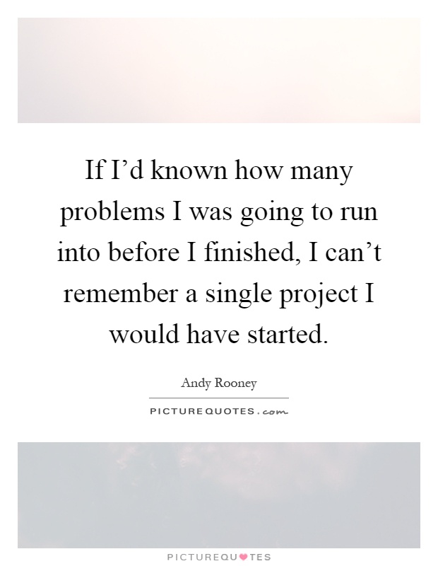 If I'd known how many problems I was going to run into before I finished, I can't remember a single project I would have started Picture Quote #1
