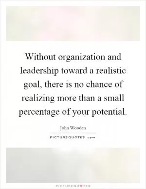 Without organization and leadership toward a realistic goal, there is no chance of realizing more than a small percentage of your potential Picture Quote #1
