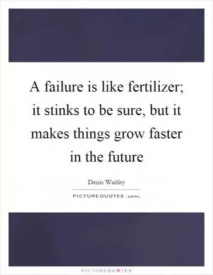 A failure is like fertilizer; it stinks to be sure, but it makes things grow faster in the future Picture Quote #1