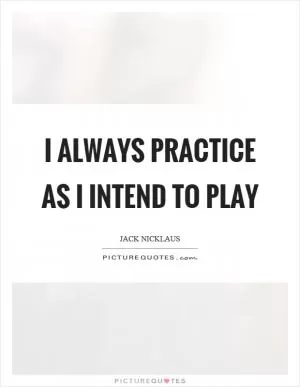 I always practice as I intend to play Picture Quote #1