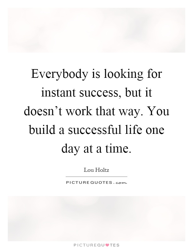 Everybody is looking for instant success, but it doesn't work that way. You build a successful life one day at a time Picture Quote #1