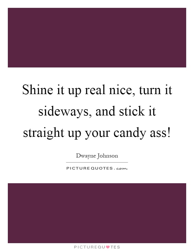 Shine it up real nice, turn it sideways, and stick it straight up your candy ass! Picture Quote #1