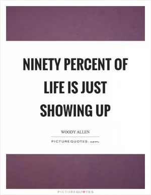 Ninety percent of life is just showing up Picture Quote #1