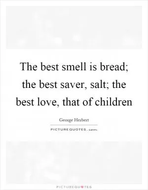 The best smell is bread; the best saver, salt; the best love, that of children Picture Quote #1
