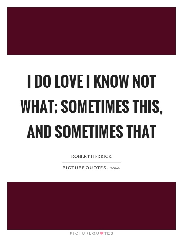 I do love I know not what; Sometimes this, and sometimes that Picture Quote #1