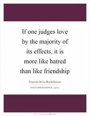 If one judges love by the majority of its effects, it is more like hatred than like friendship Picture Quote #1