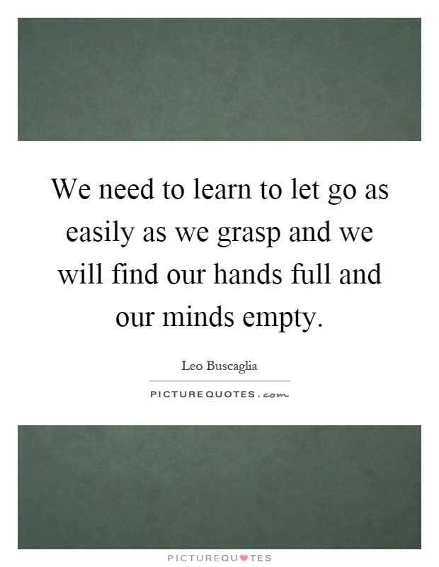 We need to learn to let go as easily as we grasp and we will find our hands full and our minds empty Picture Quote #1