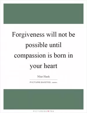 Forgiveness will not be possible until compassion is born in your heart Picture Quote #1