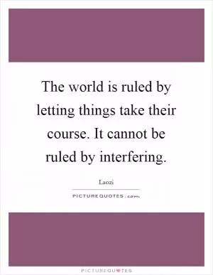 The world is ruled by letting things take their course. It cannot be ruled by interfering Picture Quote #1