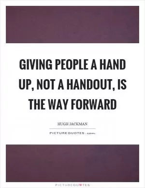Giving people a hand up, not a handout, is the way forward Picture Quote #1