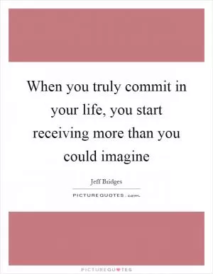 When you truly commit in your life, you start receiving more than you could imagine Picture Quote #1