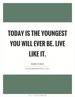 Today is the youngest you will ever be. Live like it Picture Quote #1