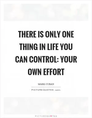 There is only one thing in life you can control: Your own effort Picture Quote #1