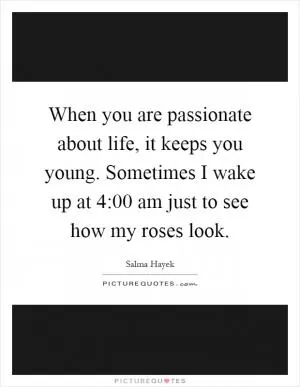 When you are passionate about life, it keeps you young. Sometimes I wake up at 4:00 am just to see how my roses look Picture Quote #1