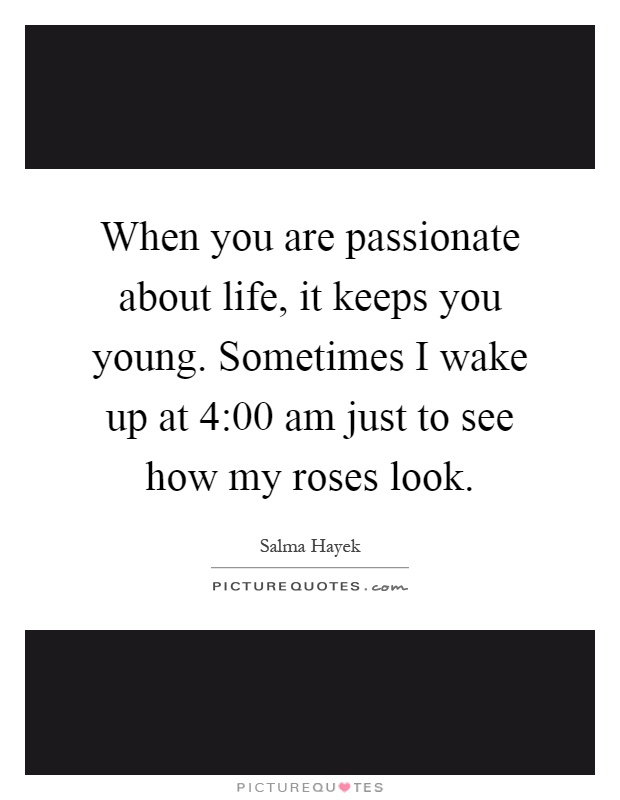 When you are passionate about life, it keeps you young. Sometimes I wake up at 4:00 am just to see how my roses look Picture Quote #1