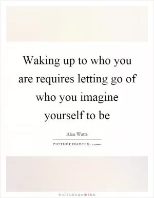 Waking up to who you are requires letting go of who you imagine yourself to be Picture Quote #1