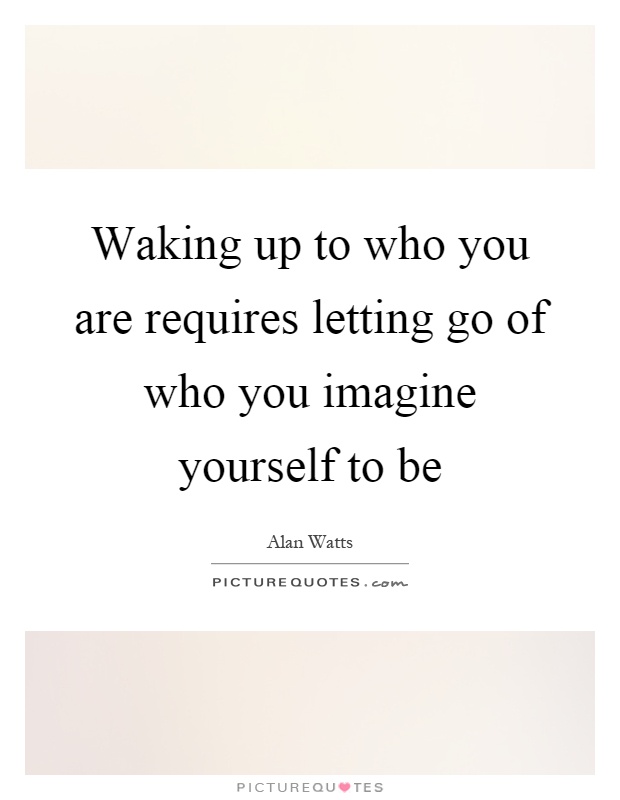 Waking up to who you are requires letting go of who you imagine yourself to be Picture Quote #1