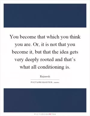 You become that which you think you are. Or, it is not that you become it, but that the idea gets very deeply rooted and that’s what all conditioning is Picture Quote #1