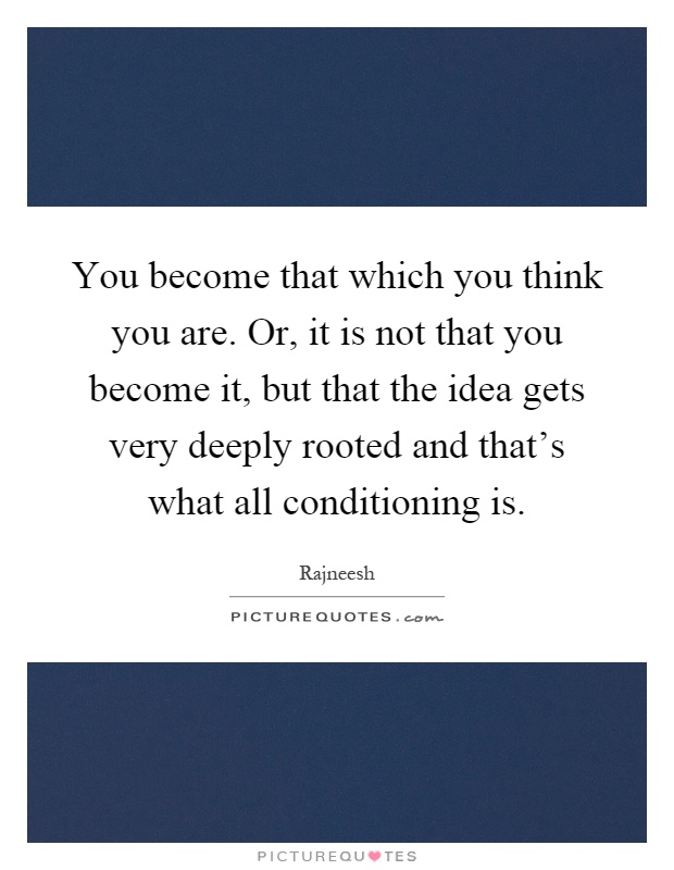 You become that which you think you are. Or, it is not that you become it, but that the idea gets very deeply rooted and that's what all conditioning is Picture Quote #1