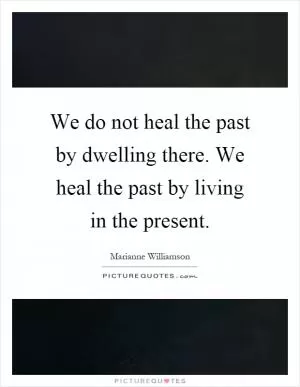 We do not heal the past by dwelling there. We heal the past by living in the present Picture Quote #1