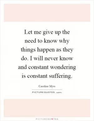 Let me give up the need to know why things happen as they do. I will never know and constant wondering is constant suffering Picture Quote #1