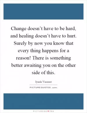 Change doesn’t have to be hard, and healing doesn’t have to hurt. Surely by now you know that every thing happens for a reason! There is something better awaiting you on the other side of this Picture Quote #1
