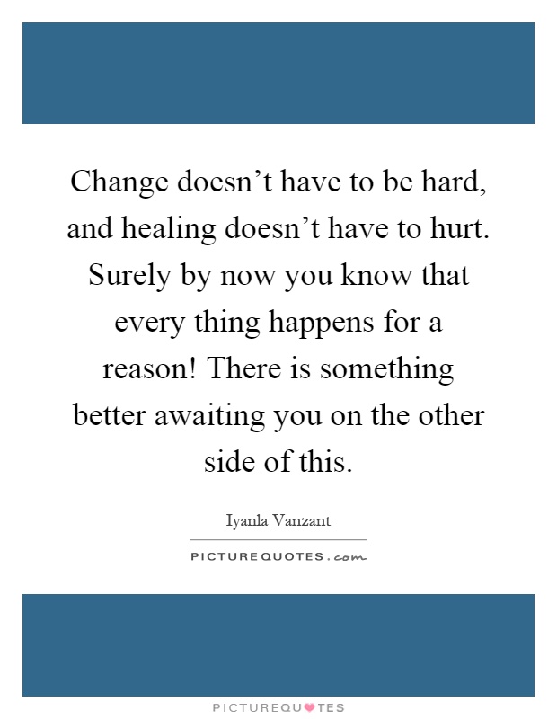 Change doesn't have to be hard, and healing doesn't have to hurt. Surely by now you know that every thing happens for a reason! There is something better awaiting you on the other side of this Picture Quote #1