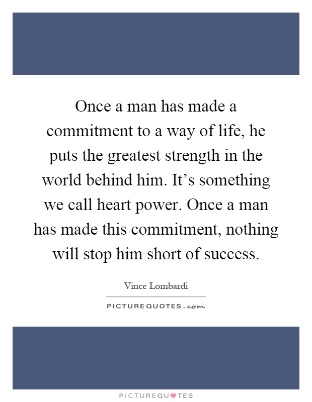 Once a man has made a commitment to a way of life, he puts the greatest strength in the world behind him. It's something we call heart power. Once a man has made this commitment, nothing will stop him short of success Picture Quote #1