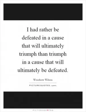 I had rather be defeated in a cause that will ultimately triumph than triumph in a cause that will ultimately be defeated Picture Quote #1