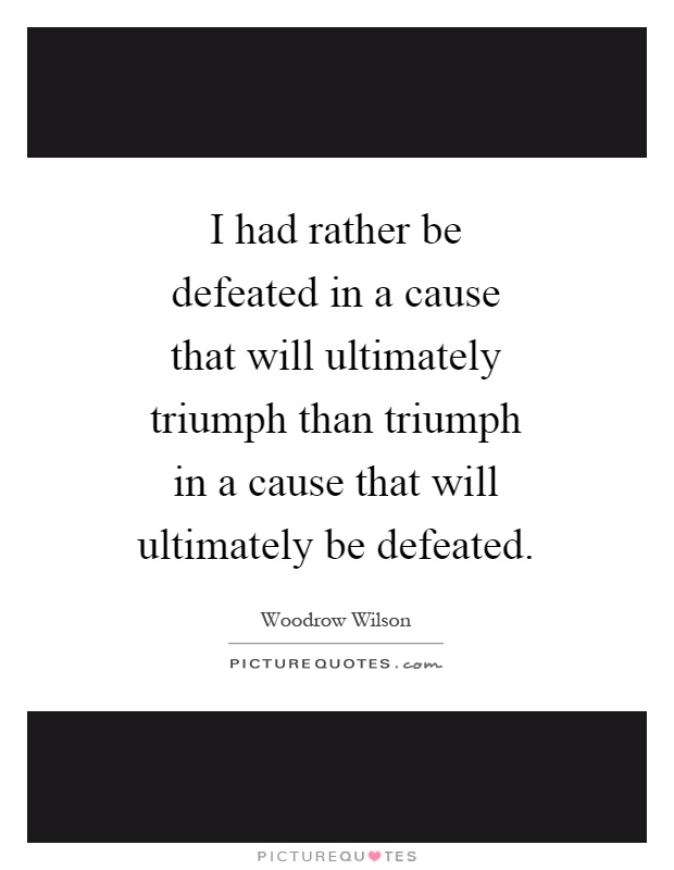 I had rather be defeated in a cause that will ultimately triumph than triumph in a cause that will ultimately be defeated Picture Quote #1