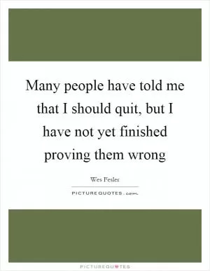 Many people have told me that I should quit, but I have not yet finished proving them wrong Picture Quote #1