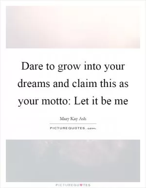 Dare to grow into your dreams and claim this as your motto: Let it be me Picture Quote #1