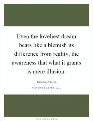 Even the loveliest dream bears like a blemish its difference from reality, the awareness that what it grants is mere illusion Picture Quote #1