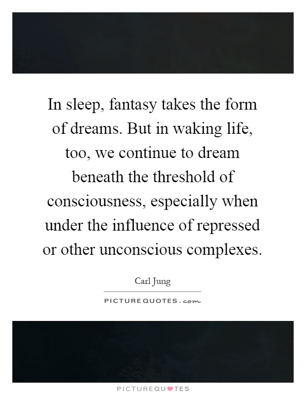 In sleep, fantasy takes the form of dreams. But in waking life, too, we continue to dream beneath the threshold of consciousness, especially when under the influence of repressed or other unconscious complexes Picture Quote #1