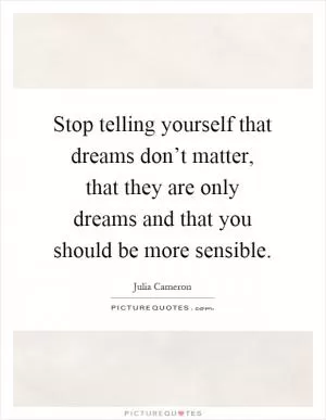 Stop telling yourself that dreams don’t matter, that they are only dreams and that you should be more sensible Picture Quote #1