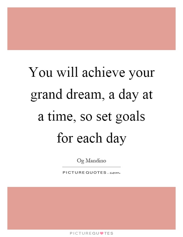 You will achieve your grand dream, a day at a time, so set goals for each day Picture Quote #1