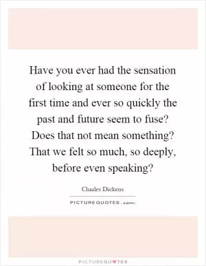 Have you ever had the sensation of looking at someone for the first time and ever so quickly the past and future seem to fuse? Does that not mean something? That we felt so much, so deeply, before even speaking? Picture Quote #1